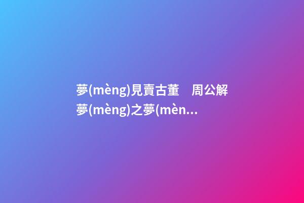 夢(mèng)見賣古董　周公解夢(mèng)之夢(mèng)到賣古董